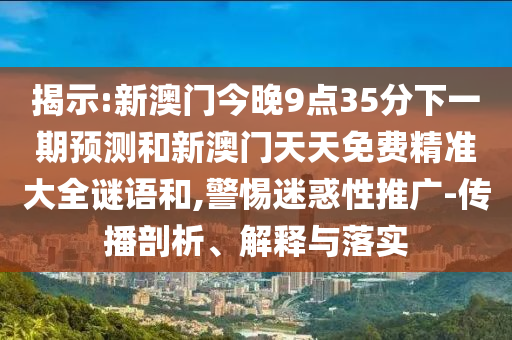揭示:新澳門今晚9點35分下一期預測和新澳門天天免費精準大全謎語和,警惕迷惑性推廣-傳播剖析、解釋與落實